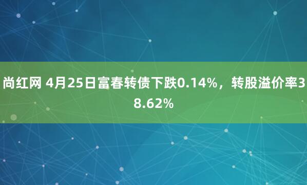 尚红网 4月25日富春转债下跌0.14%，转股溢价率38.62%