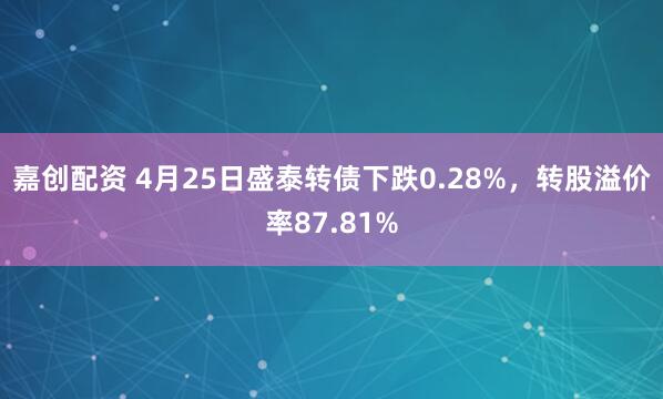 嘉创配资 4月25日盛泰转债下跌0.28%，转股溢价率87.81%