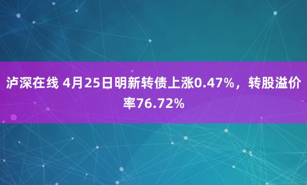 泸深在线 4月25日明新转债上涨0.47%，转股溢价率76.72%
