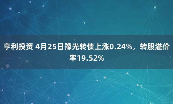 亨利投资 4月25日豫光转债上涨0.24%，转股溢价率19.52%