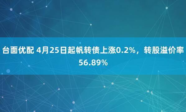 台面优配 4月25日起帆转债上涨0.2%，转股溢价率56.89%