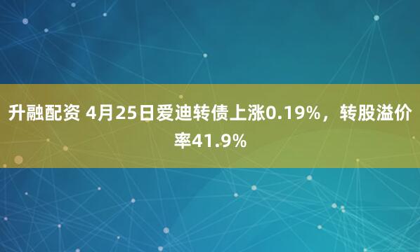 升融配资 4月25日爱迪转债上涨0.19%，转股溢价率41.9%