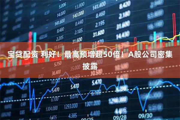 宝贷配资 利好！最高预增超50倍！A股公司密集披露