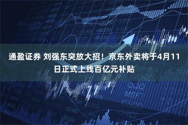通盈证券 刘强东突放大招！京东外卖将于4月11日正式上线百亿元补贴
