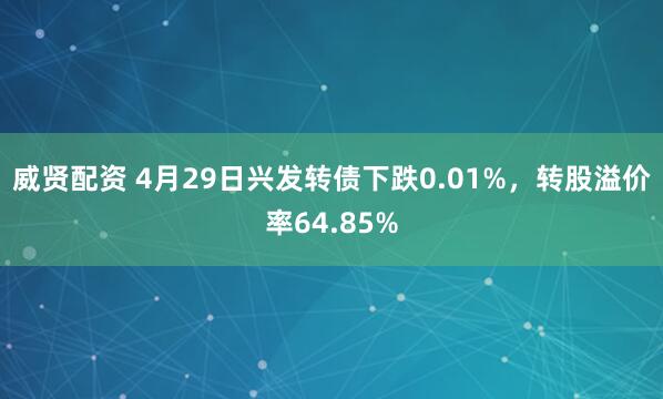 威贤配资 4月29日兴发转债下跌0.01%，转股溢价率64.85%