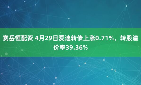 赛岳恒配资 4月29日爱迪转债上涨0.71%，转股溢价率39.36%