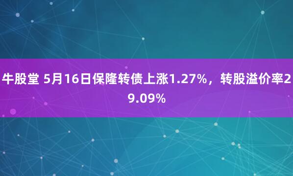 牛股堂 5月16日保隆转债上涨1.27%，转股溢价率29.09%