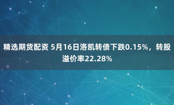 精选期货配资 5月16日洛凯转债下跌0.15%，转股溢价率22.28%