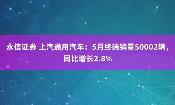 永信证券 上汽通用汽车：5月终端销量50002辆，同比增长2.8%