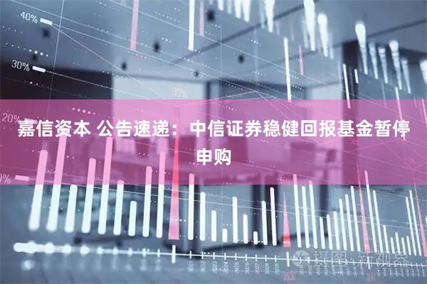 嘉信资本 公告速递：中信证券稳健回报基金暂停申购