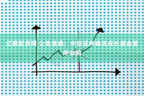 亿赢配资网 公告速递：中信证券臻选成长基金暂停申购