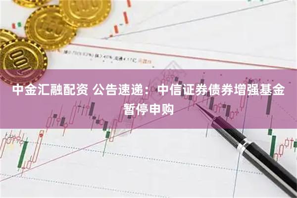 中金汇融配资 公告速递：中信证券债券增强基金暂停申购