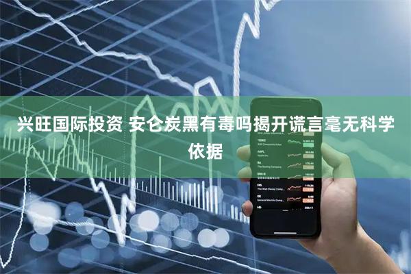 兴旺国际投资 安仑炭黑有毒吗揭开谎言毫无科学依据