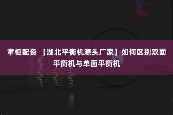 掌柜配资 【湖北平衡机源头厂家】如何区别双面平衡机与单面平衡机