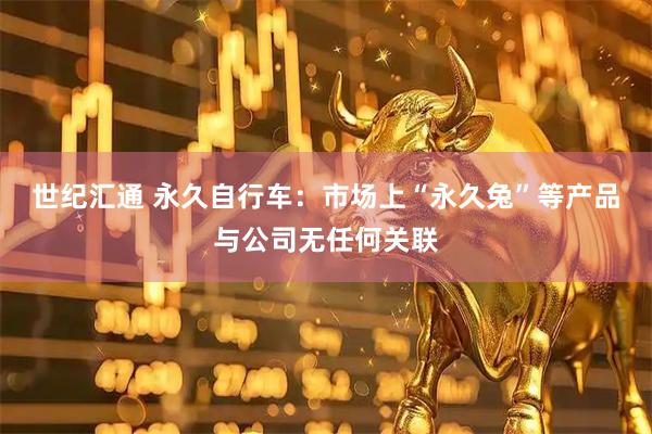 世纪汇通 永久自行车：市场上“永久兔”等产品与公司无任何关联