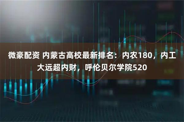 微豪配资 内蒙古高校最新排名：内农180，内工大远超内财，呼伦贝尔学院520