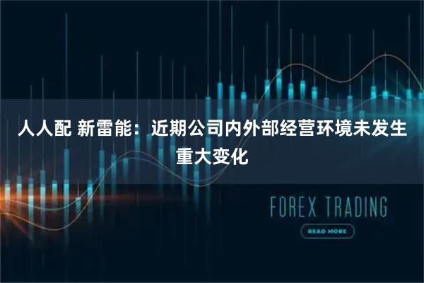 人人配 新雷能：近期公司内外部经营环境未发生重大变化