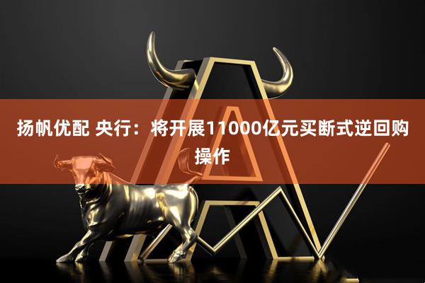 扬帆优配 央行：将开展11000亿元买断式逆回购操作