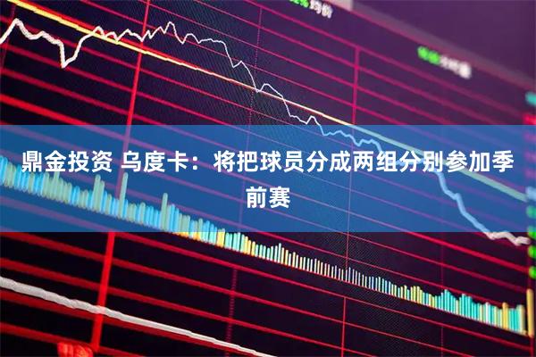 鼎金投资 乌度卡：将把球员分成两组分别参加季前赛