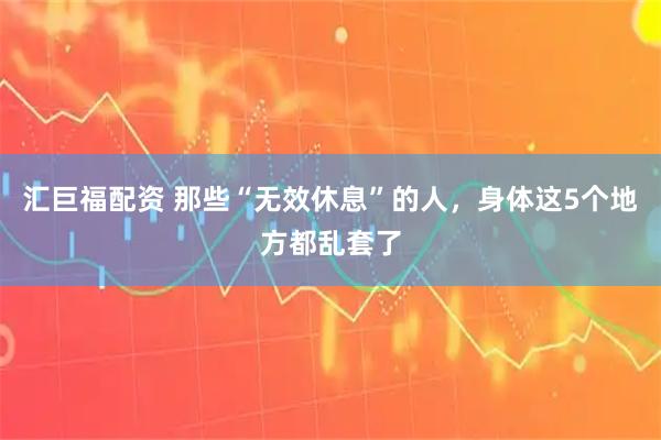汇巨福配资 那些“无效休息”的人，身体这5个地方都乱套了
