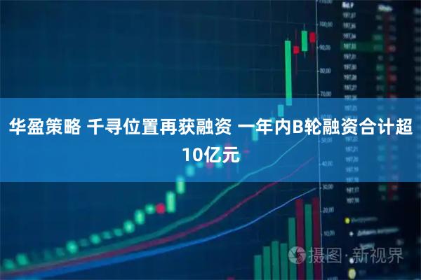 华盈策略 千寻位置再获融资 一年内B轮融资合计超10亿元