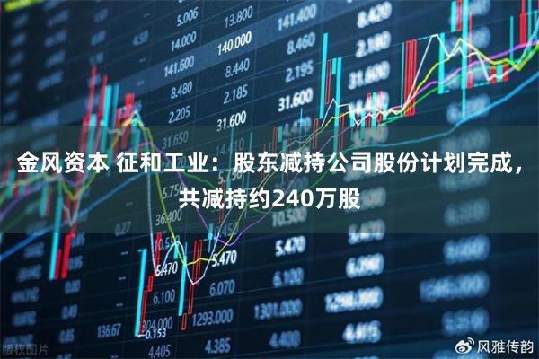 金风资本 征和工业：股东减持公司股份计划完成，共减持约240万股