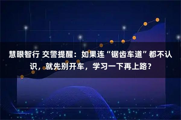 慧眼智行 交警提醒：如果连“锯齿车道”都不认识，就先别开车，学习一下再上路？