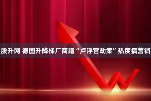 股升网 德国升降梯厂商蹭“卢浮宫劫案”热度搞营销