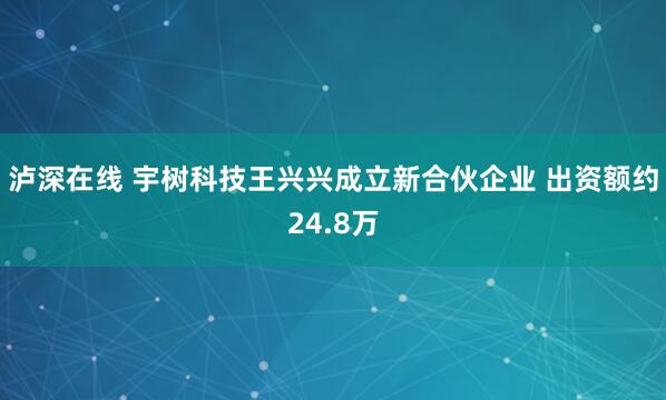泸深在线 宇树科技王兴兴成立新合伙企业 出资额约24.8万