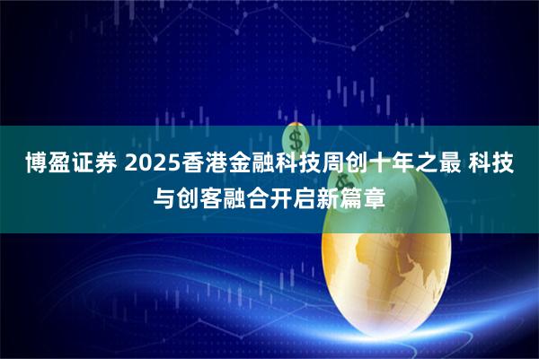 博盈证券 2025香港金融科技周创十年之最 科技与创客融合开启新篇章