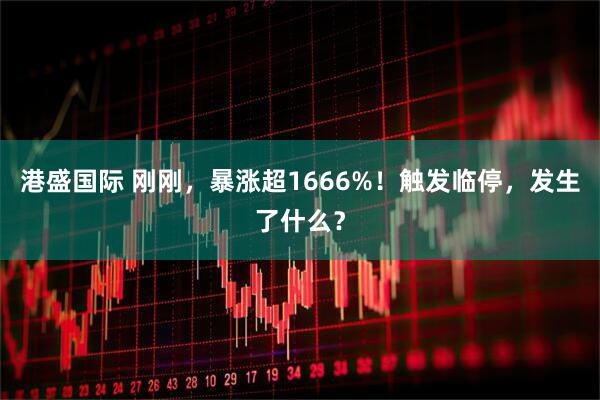 港盛国际 刚刚,暴涨超1666%!触发临停,发生了什么?