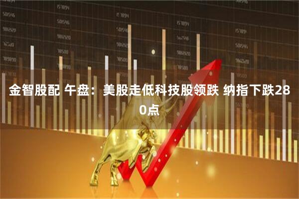 金智股配 午盘：美股走低科技股领跌 纳指下跌280点
