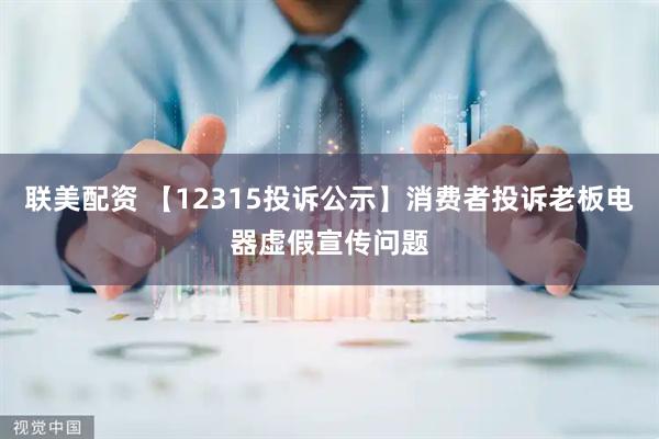 联美配资 【12315投诉公示】消费者投诉老板电器虚假宣传问题