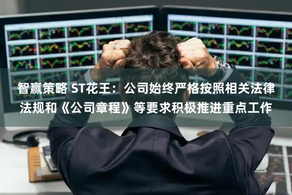 智赢策略 ST花王:公司始终严格按照相关法律法规和《公司章程》等要求积极推进重点工作