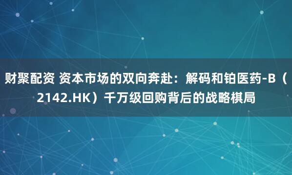 财聚配资 资本市场的双向奔赴：解码和铂医药-B（2142.HK）千万级回购背后的战略棋局