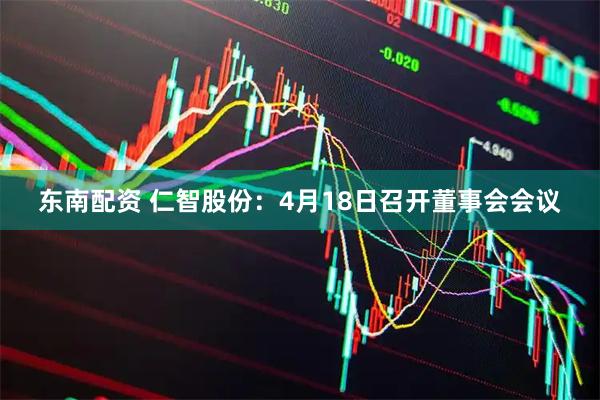 东南配资 仁智股份：4月18日召开董事会会议