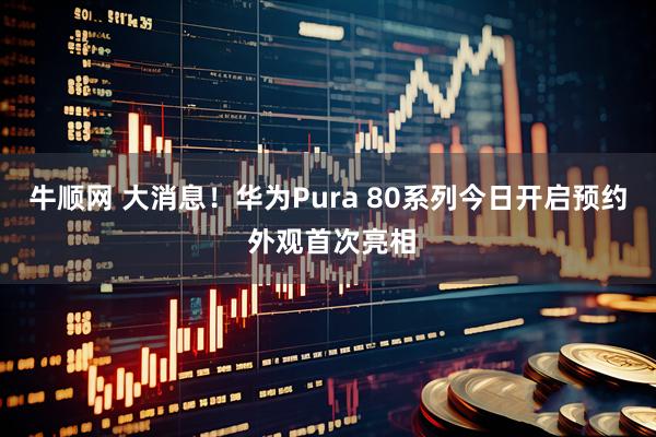 牛顺网 大消息!华为Pura 80系列今日开启预约 外观首次亮相
