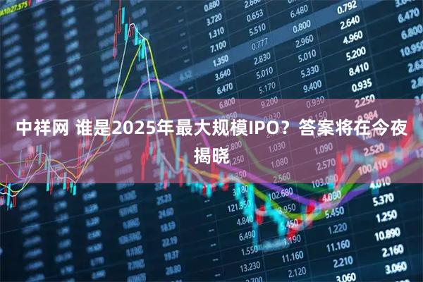 中祥网 谁是2025年最大规模IPO？答案将在今夜揭晓