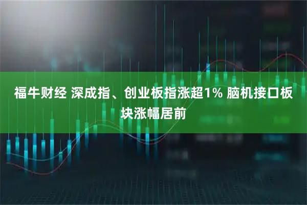福牛财经 深成指、创业板指涨超1% 脑机接口板块涨幅居前