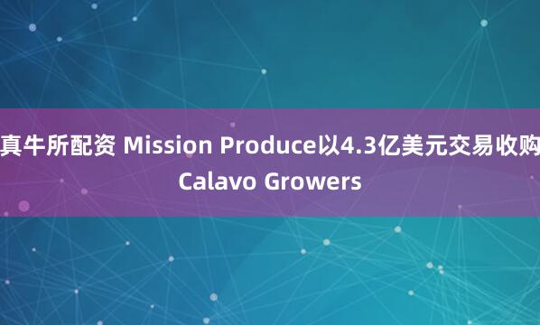 真牛所配资 Mission Produce以4.3亿美元交易收购Calavo Growers