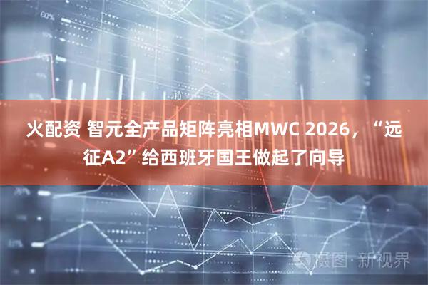 火配资 智元全产品矩阵亮相MWC 2026,“远征A2”给西班牙国王做起了向导
