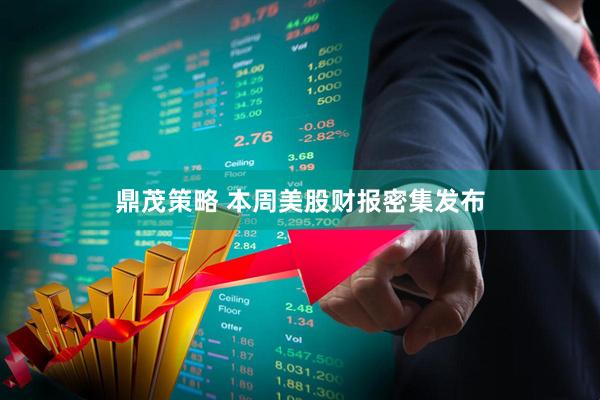 鼎茂策略 本周美股财报密集发布