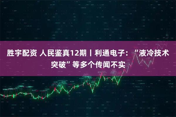 胜宇配资 人民鉴真12期丨利通电子：“液冷技术突破”等多个传闻不实