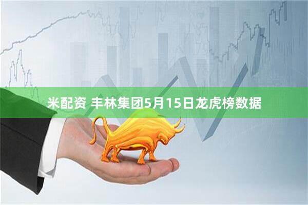米配资 丰林集团5月15日龙虎榜数据