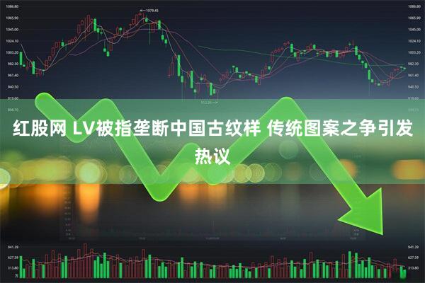 红股网 LV被指垄断中国古纹样 传统图案之争引发热议