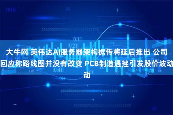 大牛网 英伟达AI服务器架构据传将延后推出 公司回应称路线图并没有改变 PCB制造遇挫引发股价波动