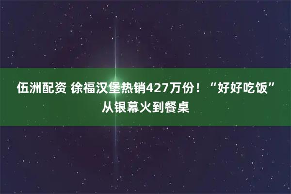伍洲配资 徐福汉堡热销427万份！“好好吃饭”从银幕火到餐桌