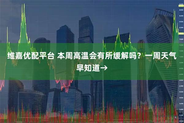维嘉优配平台 本周高温会有所缓解吗？一周天气早知道→